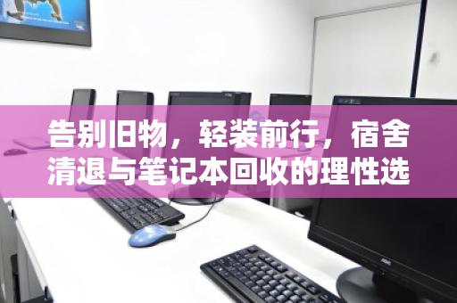 告别旧物,轻装前行,宿舍清退与笔记本回收的理性选择 告别旧物,轻装前行,宿舍清退与笔记本回收的理性选择