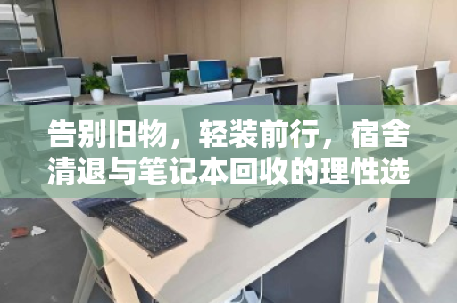 告别旧物，轻装前行，宿舍清退与笔记本回收的理性选择