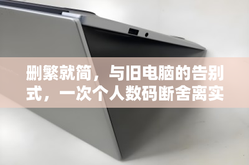 删繁就简,与旧电脑的告别式,一次个人数码断舍离实录 删繁就简,与旧电脑的告别式,一次个人数码断舍离实录