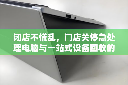 闭店不慌乱,门店关停急处理电脑与一站式设备回收的智慧之选 闭店不慌乱,门店关停急处理电脑与一站式设备回收的智慧之选