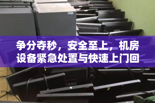 争分夺秒，安全至上，机房设备紧急处置与快速上门回收全攻略