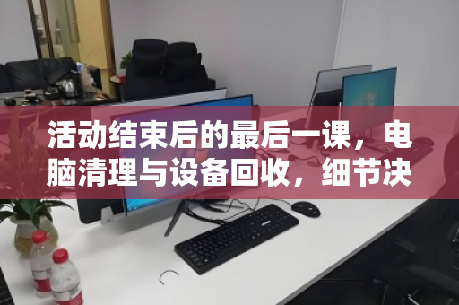 活动结束后的最后一课,电脑清理与设备回收,细节决定成败 活动结束后的最后一课,电脑清理与设备回收,细节决定成败