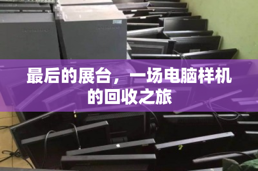 最后的展台,一场电脑样机的回收之旅 最后的展台,一场电脑样机的回收之旅
