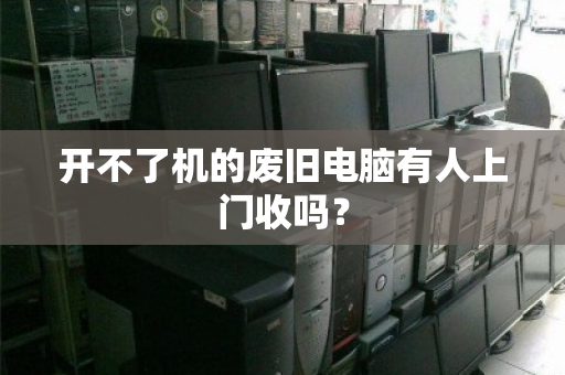 开不了机的废旧电脑有人上门收吗? 开不了机的废旧电脑有人上门收吗?