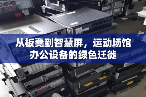 从板凳到智慧屏,运动场馆办公设备的绿色迁徙 从板凳到智慧屏,运动场馆办公设备的绿色迁徙