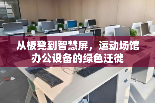 从板凳到智慧屏，运动场馆办公设备的绿色迁徙