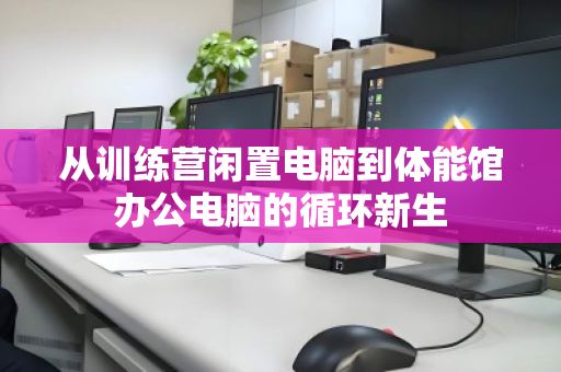 从训练营闲置电脑到体能馆办公电脑的循环新生 从训练营闲置电脑到体能馆办公电脑的循环新生