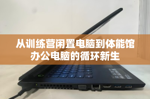 从训练营闲置电脑到体能馆办公电脑的循环新生 从训练营闲置电脑到体能馆办公电脑的循环新生