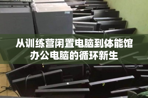 从训练营闲置电脑到体能馆办公电脑的循环新生
