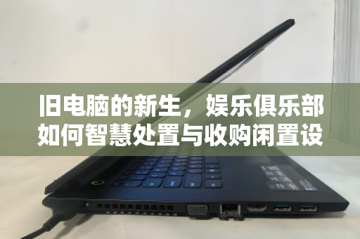 旧电脑的新生,娱乐俱乐部如何智慧处置与收购闲置设备 旧电脑的新生,娱乐俱乐部如何智慧处置与收购闲置设备