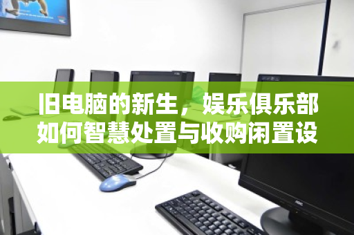 旧电脑的新生，娱乐俱乐部如何智慧处置与收购闲置设备