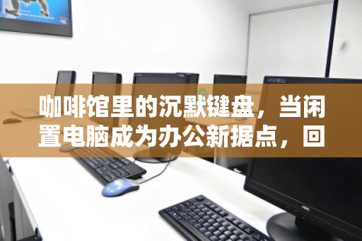 咖啡馆里的沉默键盘，当闲置电脑成为办公新据点，回收商为何盯上你？