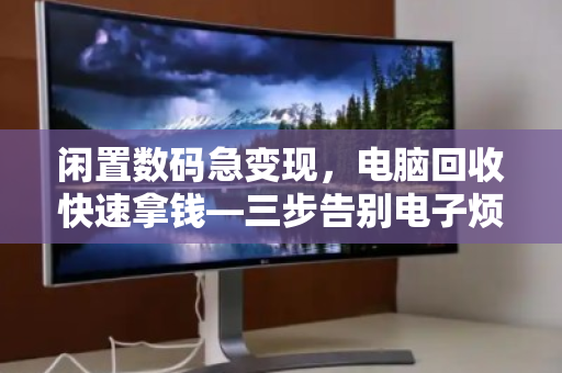 闲置数码急变现,电脑回收快速拿钱—三步告别电子烦恼 闲置数码急变现,电脑回收快速拿钱—三步告别电子烦恼