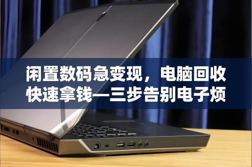 闲置数码急变现,电脑回收快速拿钱—三步告别电子烦恼 闲置数码急变现,电脑回收快速拿钱—三步告别电子烦恼