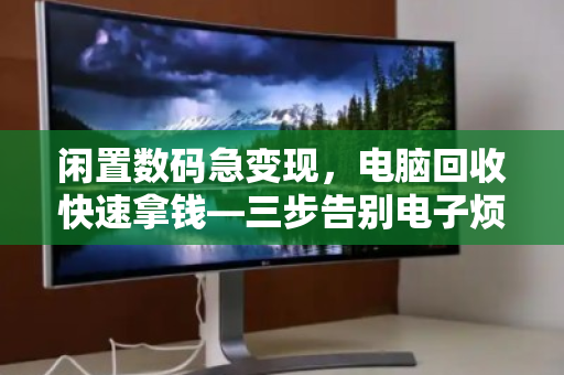 闲置数码急变现，电脑回收快速拿钱—三步告别电子烦恼