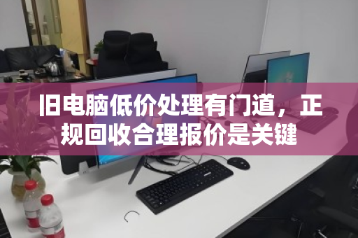 旧电脑低价处理有门道,正规回收合理报价是关键 旧电脑低价处理有门道,正规回收合理报价是关键