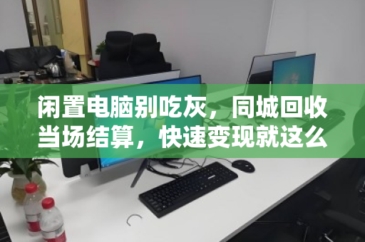 闲置电脑别吃灰,同城回收当场结算,快速变现就这么简单 闲置电脑别吃灰,同城回收当场结算,快速变现就这么简单