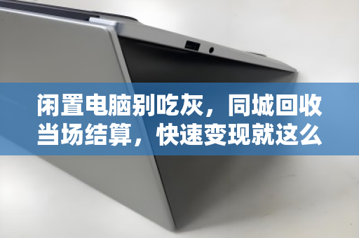 闲置电脑别吃灰,同城回收当场结算,快速变现就这么简单 闲置电脑别吃灰,同城回收当场结算,快速变现就这么简单