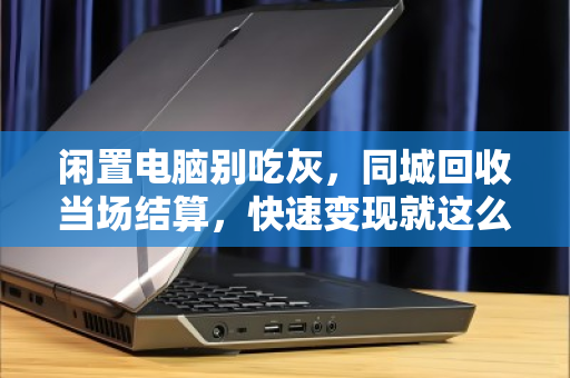 闲置电脑别吃灰，同城回收当场结算，快速变现就这么简单