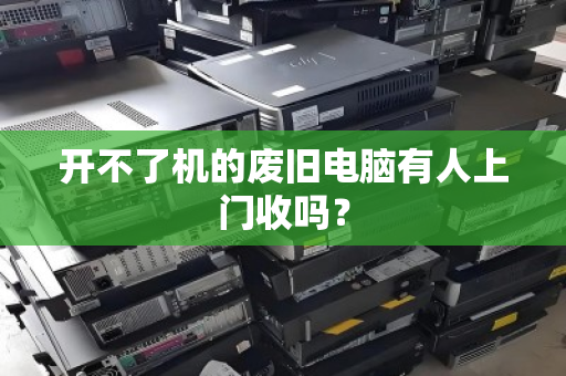 开不了机的废旧电脑有人上门收吗? 开不了机的废旧电脑有人上门收吗?