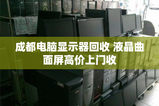 成都电脑显示器回收 液晶曲面屏高价上门收