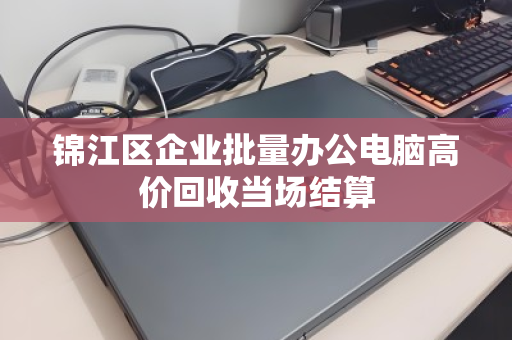 锦江区企业批量办公电脑高价回收当场结算 锦江区企业批量办公电脑高价回收当场结算