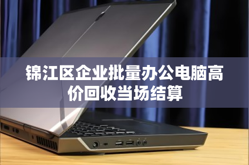 锦江区企业批量办公电脑高价回收当场结算