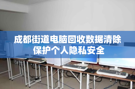 成都街道电脑回收数据清除 保护个人隐私安全 成都街道电脑回收数据清除 保护个人隐私安全