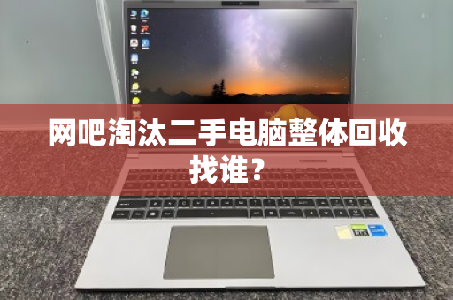 网吧淘汰二手电脑整体回收找谁? 网吧淘汰二手电脑整体回收找谁?