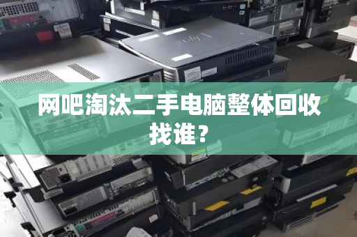 网吧淘汰二手电脑整体回收找谁？