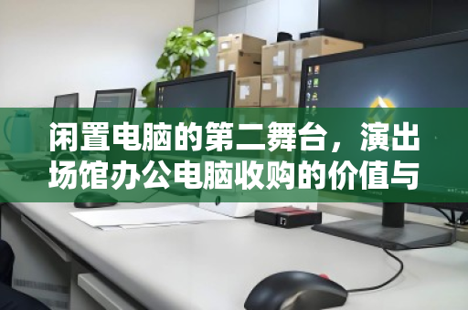 闲置电脑的第二舞台，演出场馆办公电脑收购的价值与突围