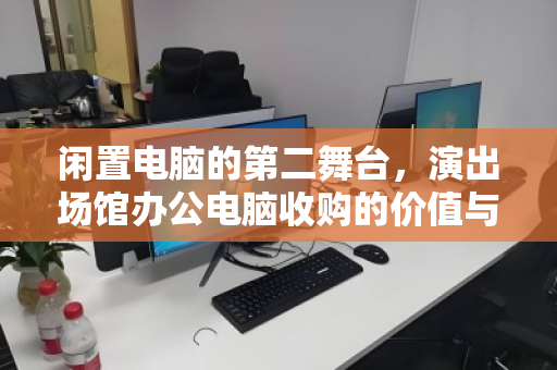 闲置电脑的第二舞台，演出场馆办公电脑收购的价值与突围