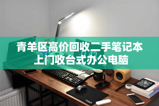 青羊区高价回收二手笔记本 上门收台式办公电脑 青羊区高价回收二手笔记本 上门收台式办公电脑