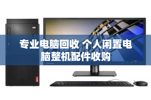 专业电脑回收 个人闲置电脑整机配件收购 专业电脑回收 个人闲置电脑整机配件收购