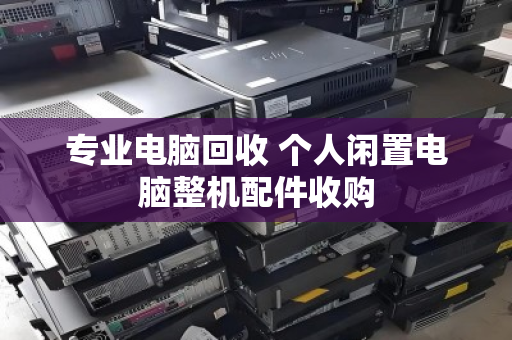 专业电脑回收 个人闲置电脑整机配件收购
