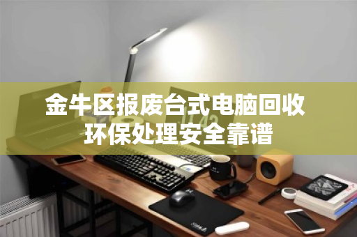 金牛区报废台式电脑回收 环保处理安全靠谱 金牛区报废台式电脑回收 环保处理安全靠谱