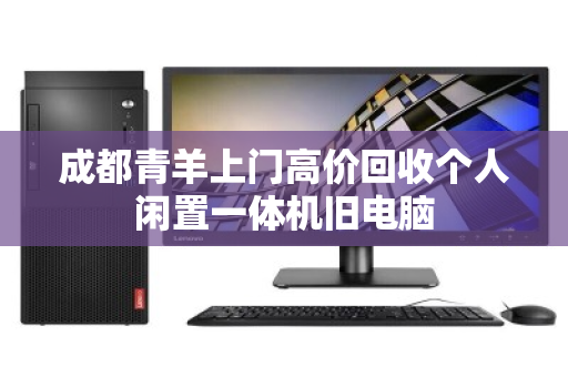 成都青羊上门高价回收个人闲置一体机旧电脑 成都青羊上门高价回收个人闲置一体机旧电脑