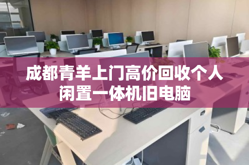 成都青羊上门高价回收个人闲置一体机旧电脑