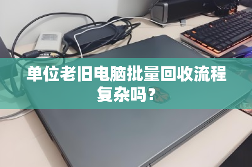 单位老旧电脑批量回收流程复杂吗? 单位老旧电脑批量回收流程复杂吗?