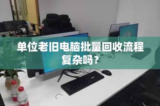单位老旧电脑批量回收流程复杂吗? 单位老旧电脑批量回收流程复杂吗?