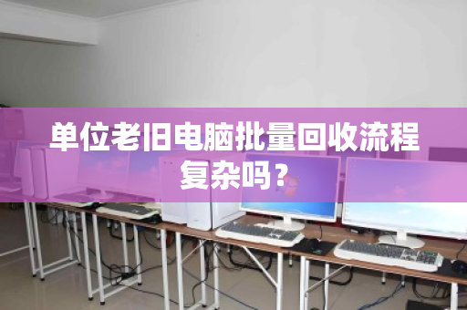 单位老旧电脑批量回收流程复杂吗？