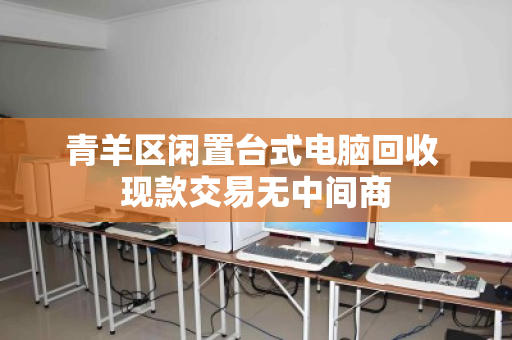 青羊区闲置台式电脑回收 现款交易无中间商 青羊区闲置台式电脑回收 现款交易无中间商