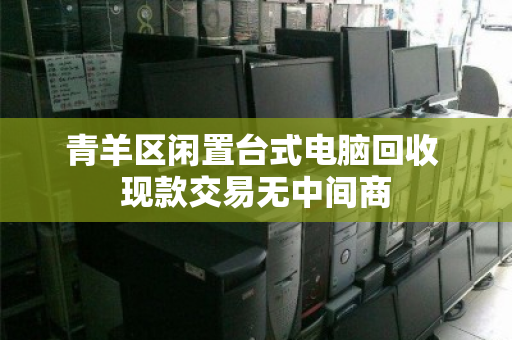 青羊区闲置台式电脑回收 现款交易无中间商 青羊区闲置台式电脑回收 现款交易无中间商