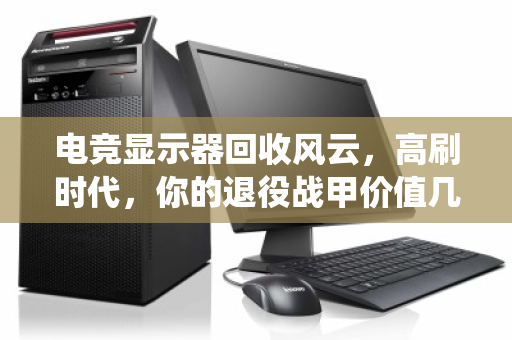 电竞显示器回收风云,高刷时代,你的退役战甲价值几何? 电竞显示器回收风云,高刷时代,你的退役战甲价值几何?