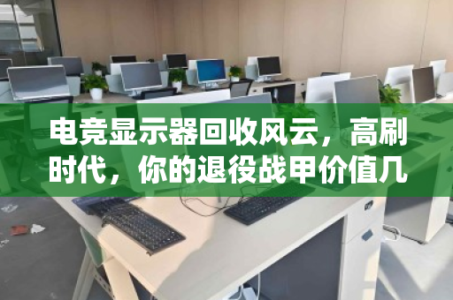 电竞显示器回收风云,高刷时代,你的退役战甲价值几何? 电竞显示器回收风云,高刷时代,你的退役战甲价值几何?