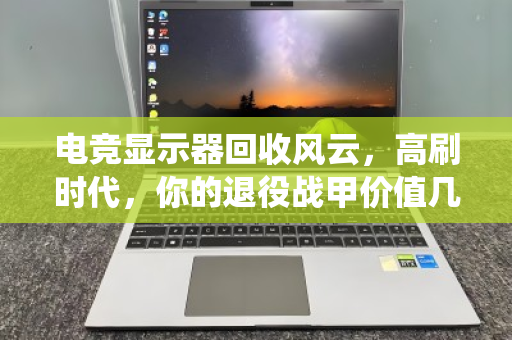 电竞显示器回收风云，高刷时代，你的退役战甲价值几何？