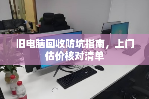 旧电脑回收防坑指南,上门估价核对清单 旧电脑回收防坑指南,上门估价核对清单