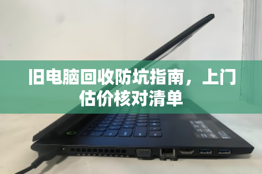 旧电脑回收防坑指南,上门估价核对清单 旧电脑回收防坑指南,上门估价核对清单
