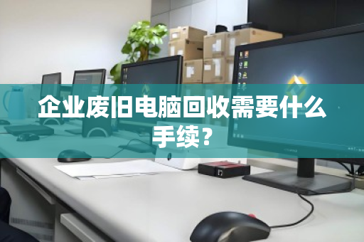 企业废旧电脑回收需要什么手续? 企业废旧电脑回收需要什么手续?