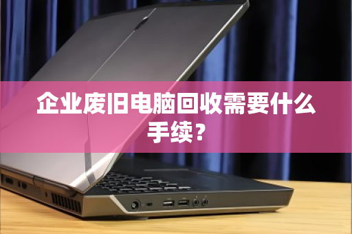 企业废旧电脑回收需要什么手续? 企业废旧电脑回收需要什么手续?